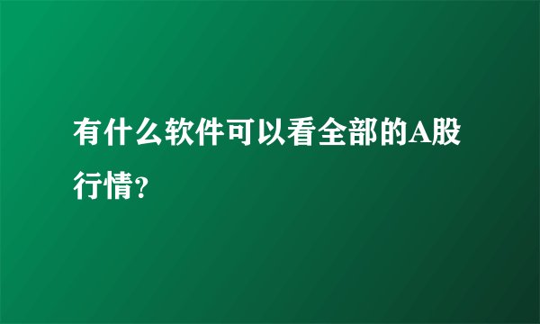有什么软件可以看全部的A股行情？