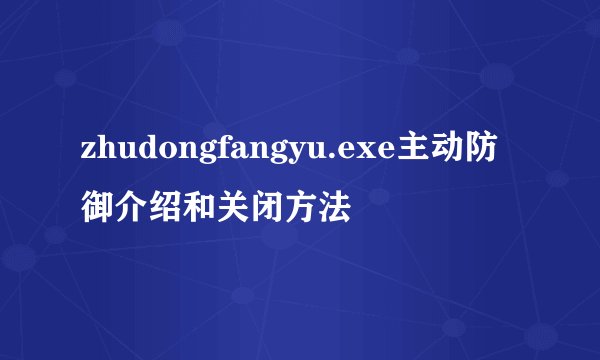 zhudongfangyu.exe主动防御介绍和关闭方法