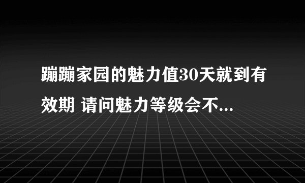 蹦蹦家园的魅力值30天就到有效期 请问魅力等级会不会随着降低