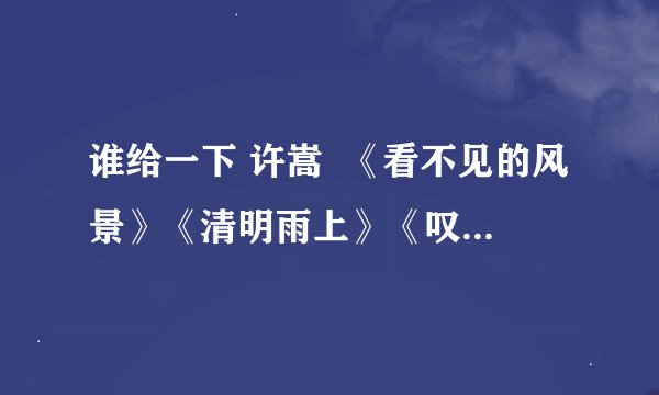 谁给一下 许嵩  《看不见的风景》《清明雨上》《叹服》的 准确 歌词…谢啦