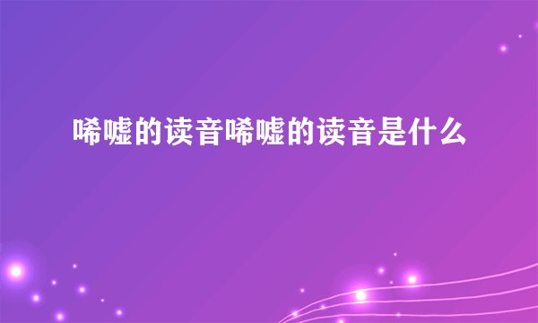 唏嘘的读音唏嘘的读音是什么