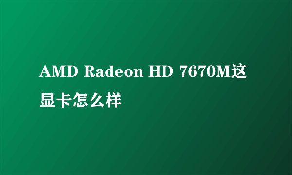 AMD Radeon HD 7670M这显卡怎么样
