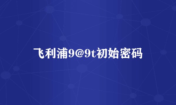 飞利浦9@9t初始密码