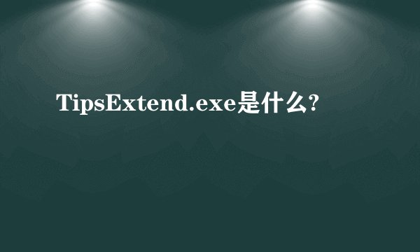 TipsExtend.exe是什么?