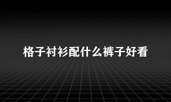 格子衬衫配什么裤子好看
