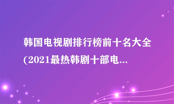 韩国电视剧排行榜前十名大全(2021最热韩剧十部电视剧?)