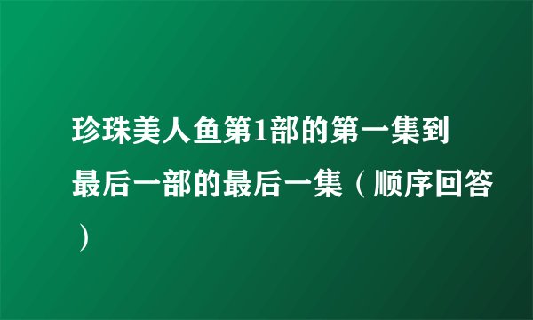 珍珠美人鱼第1部的第一集到最后一部的最后一集（顺序回答）