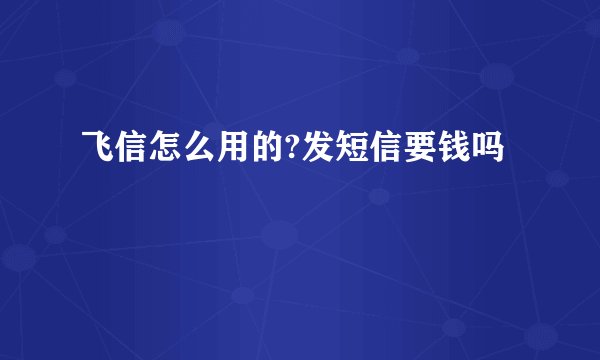 飞信怎么用的?发短信要钱吗
