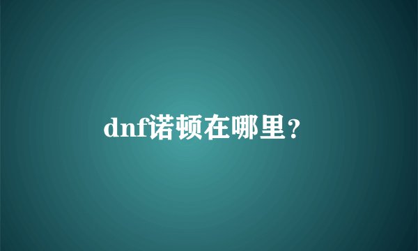 dnf诺顿在哪里？