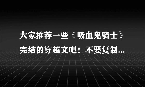 大家推荐一些《吸血鬼骑士》完结的穿越文吧！不要复制答案哦！求求大家了啊！
