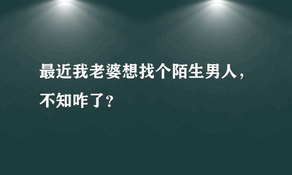 最近我老婆想找个陌生男人，不知咋了？