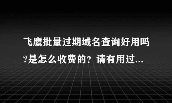 飞鹰批量过期域名查询好用吗?是怎么收费的？请有用过高手速速来解答！