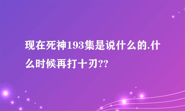 现在死神193集是说什么的.什么时候再打十刃??