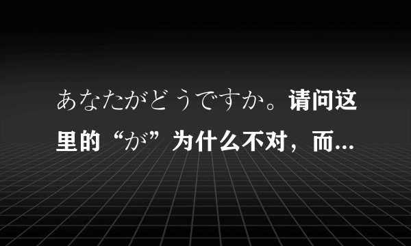 あなたがどうですか。请问这里的“が”为什么不对，而要用“は”？