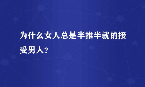 为什么女人总是半推半就的接受男人？