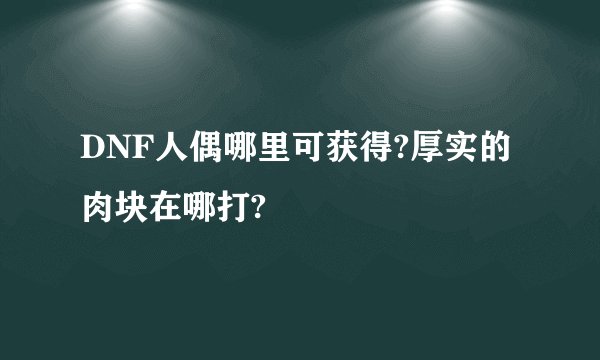 DNF人偶哪里可获得?厚实的肉块在哪打?