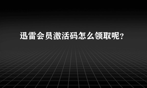 迅雷会员激活码怎么领取呢？