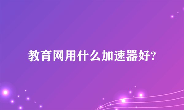 教育网用什么加速器好?