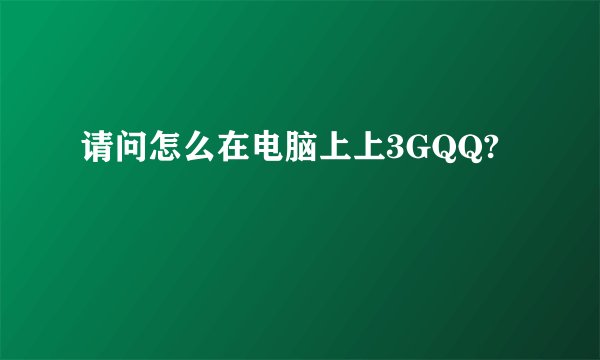 请问怎么在电脑上上3GQQ?
