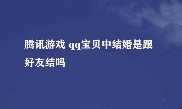腾讯游戏 qq宝贝中结婚是跟好友结吗