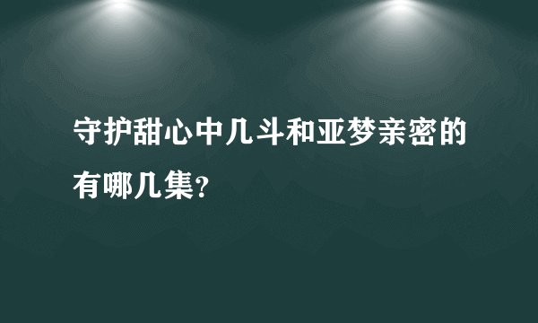 守护甜心中几斗和亚梦亲密的有哪几集?