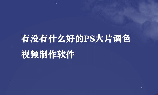 有没有什么好的PS大片调色视频制作软件