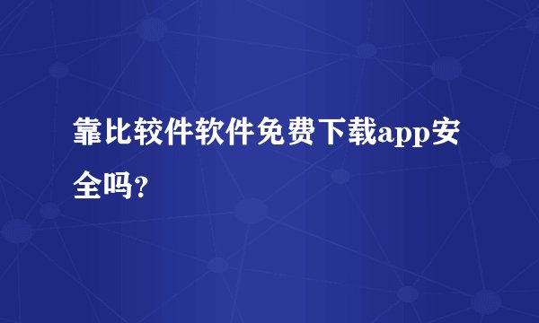靠比较件软件免费下载app安全吗？