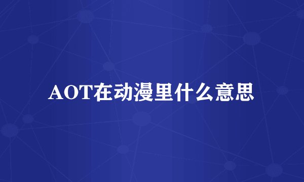 AOT在动漫里什么意思