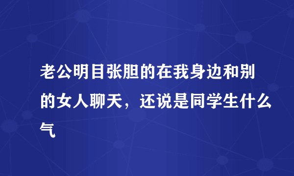 老公明目张胆的在我身边和别的女人聊天，还说是同学生什么气