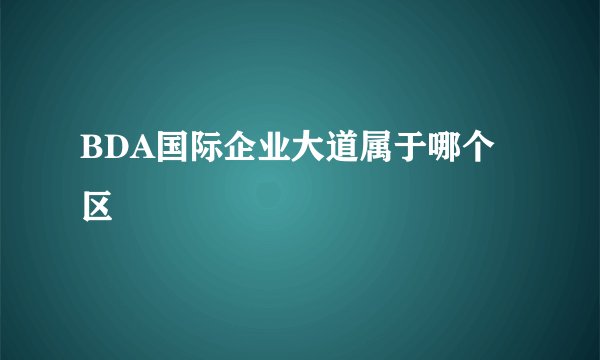 BDA国际企业大道属于哪个区