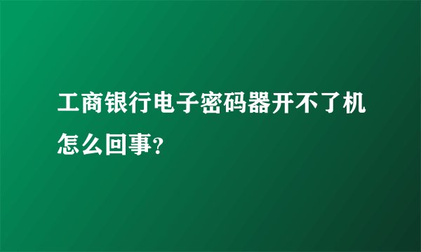 工商银行电子密码器开不了机怎么回事？