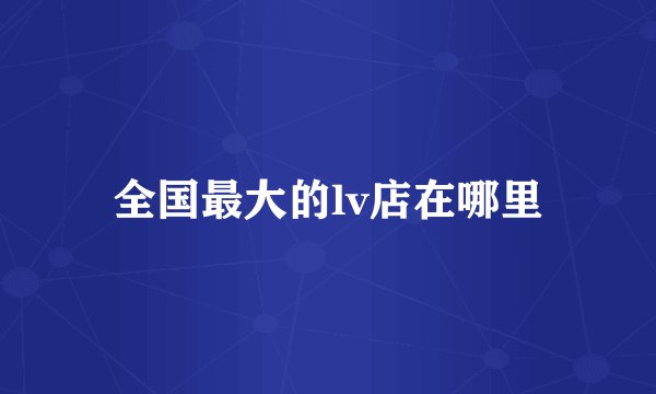 全国最大的lv店在哪里