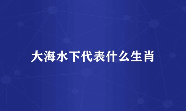 大海水下代表什么生肖