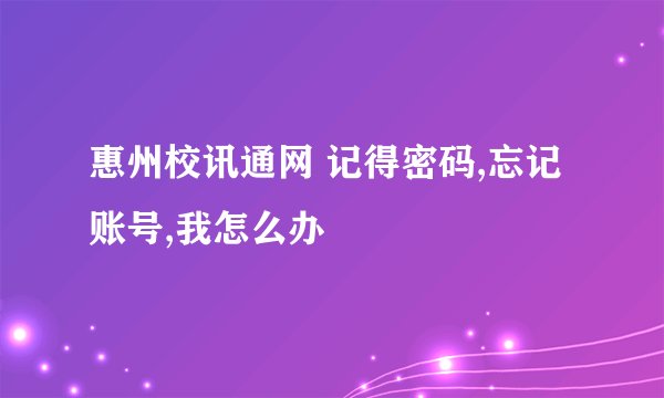 惠州校讯通网 记得密码,忘记账号,我怎么办