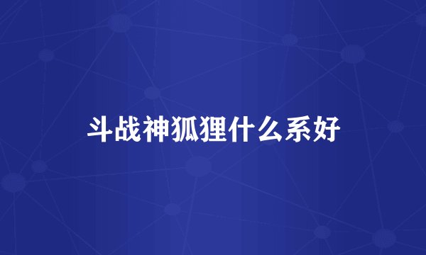 斗战神狐狸什么系好