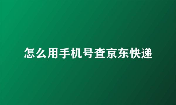 怎么用手机号查京东快递
