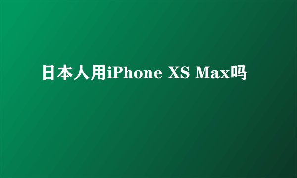 日本人用iPhone XS Max吗