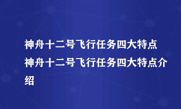 神舟十二号飞行任务四大特点神舟十二号飞行任务四大特点介绍