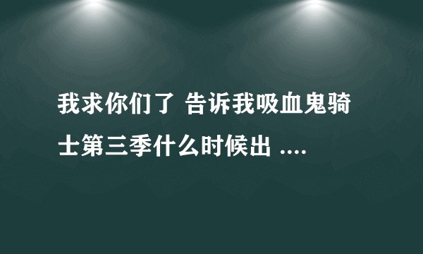 我求你们了 告诉我吸血鬼骑士第三季什么时候出 ....
