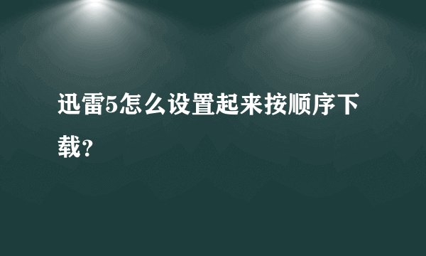 迅雷5怎么设置起来按顺序下载？