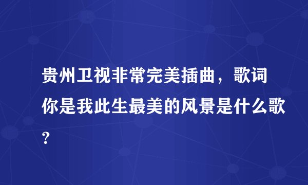 贵州卫视非常完美插曲，歌词你是我此生最美的风景是什么歌？