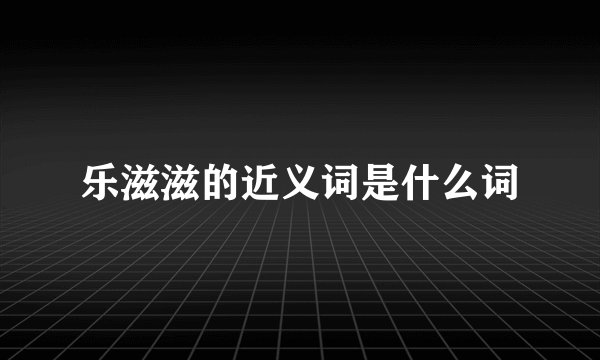 乐滋滋的近义词是什么词