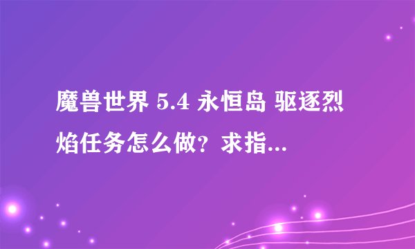 魔兽世界 5.4 永恒岛 驱逐烈焰任务怎么做？求指导谢谢~~