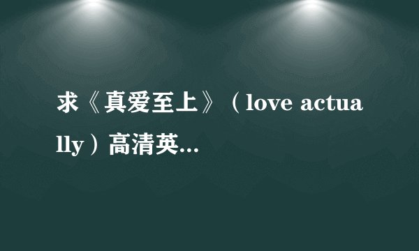 求《真爱至上》（love actually）高清英语字幕资源~（只是英语字幕，没中文，学英语用）。万分感谢~