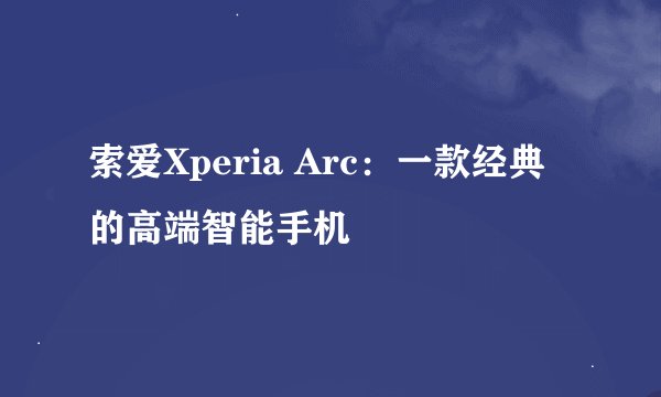 索爱Xperia Arc：一款经典的高端智能手机