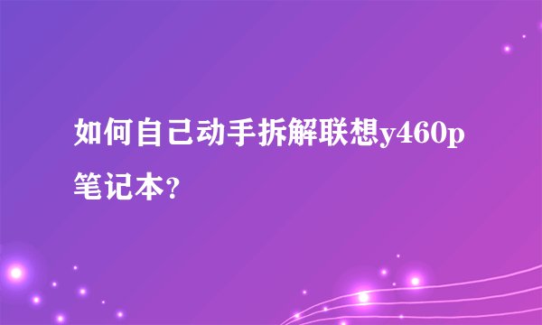 如何自己动手拆解联想y460p笔记本？