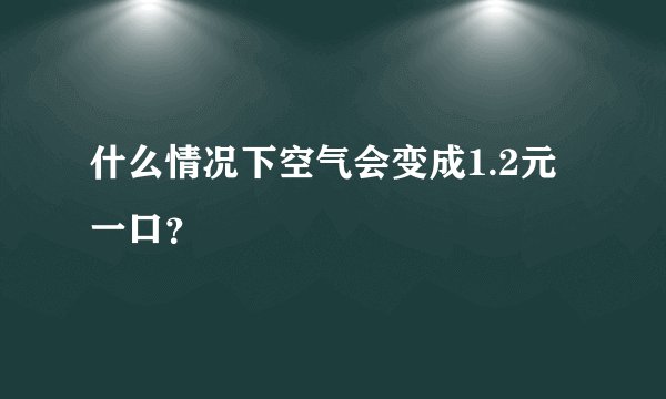 什么情况下空气会变成1.2元一口？