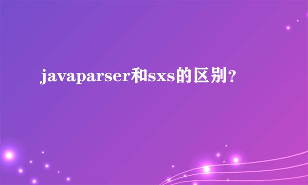 javaparser和sxs的区别？