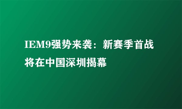 IEM9强势来袭：新赛季首战将在中国深圳揭幕