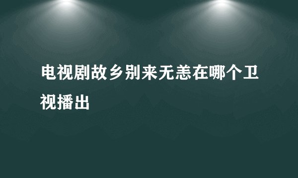 电视剧故乡别来无恙在哪个卫视播出